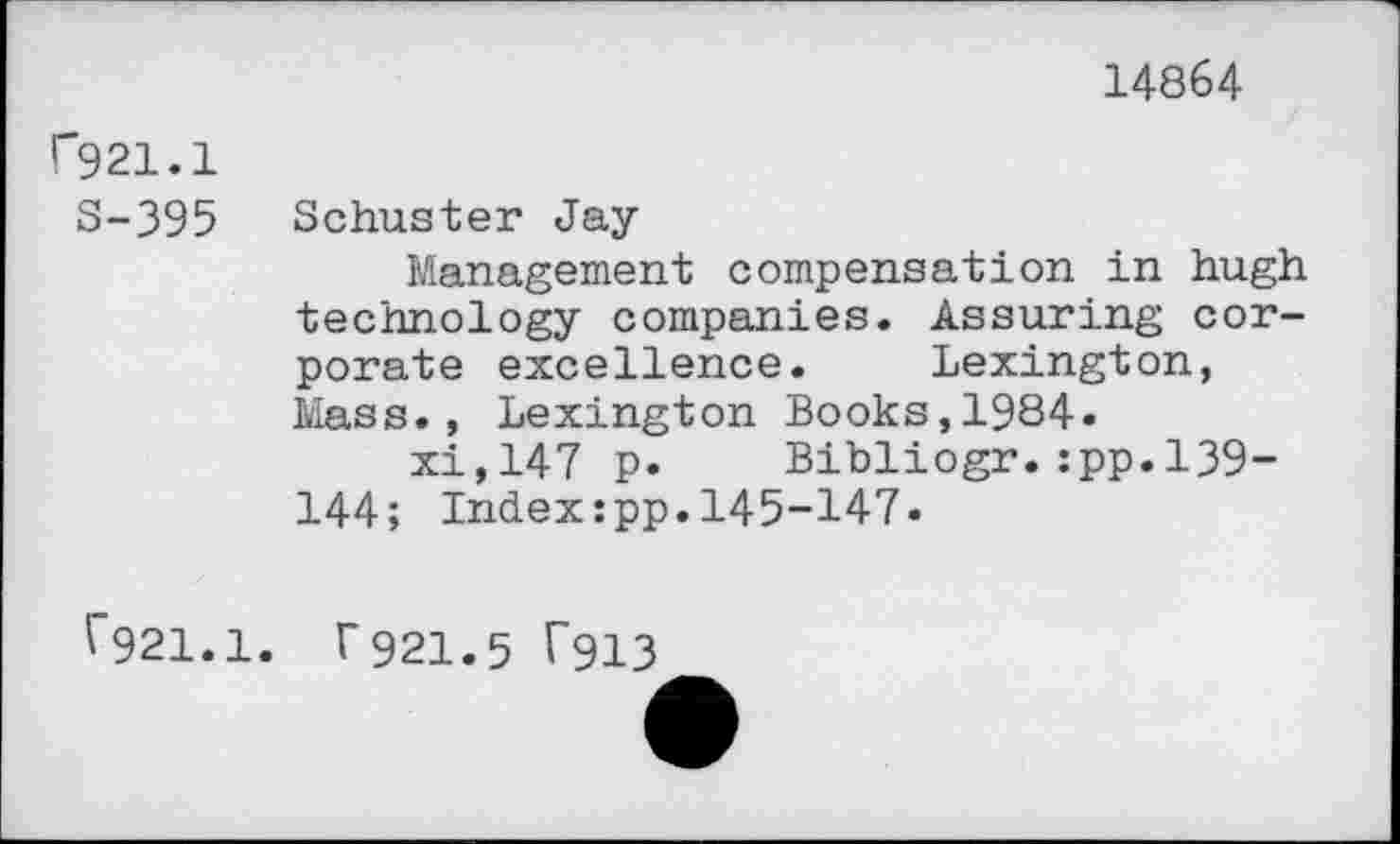 ﻿14864
C921.1
S-395 Schuster Jay-
Management compensation in hugh technology companies. Assuring corporate excellence. Lexington, Mass., Lexington Books,1984«
xi,147 p. Bibliogr.:pp.139-144; Index:pp.145-147.
f921.1. f921.5 T913